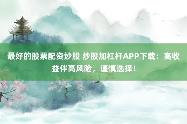 最好的股票配资炒股 炒股加杠杆APP下载：高收益伴高风险，谨慎选择！
