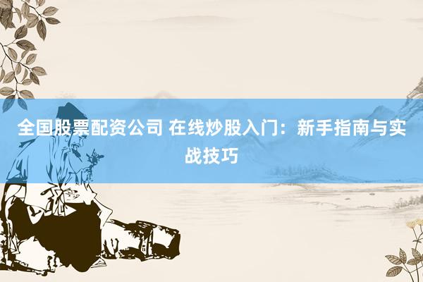 全国股票配资公司 在线炒股入门：新手指南与实战技巧