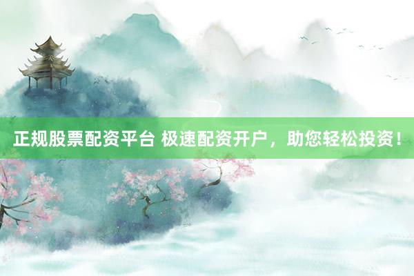 正规股票配资平台 极速配资开户，助您轻松投资！