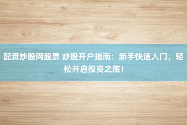 配资炒股网股票 炒股开户指南：新手快速入门，轻松开启投资之旅！