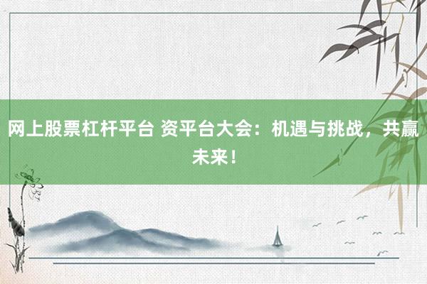 网上股票杠杆平台 资平台大会：机遇与挑战，共赢未来！