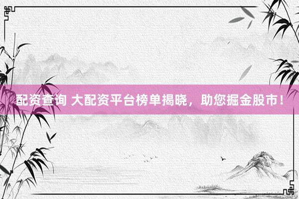 配资查询 大配资平台榜单揭晓，助您掘金股市！
