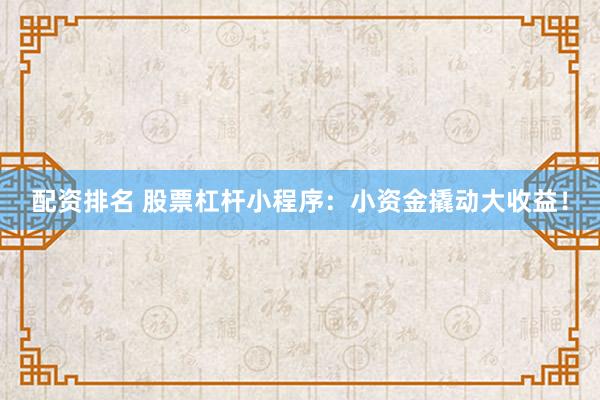 配资排名 股票杠杆小程序：小资金撬动大收益！