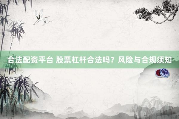合法配资平台 股票杠杆合法吗？风险与合规须知