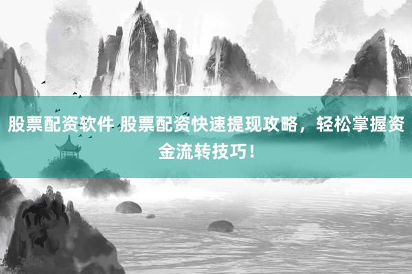 股票配资软件 股票配资快速提现攻略，轻松掌握资金流转技巧！