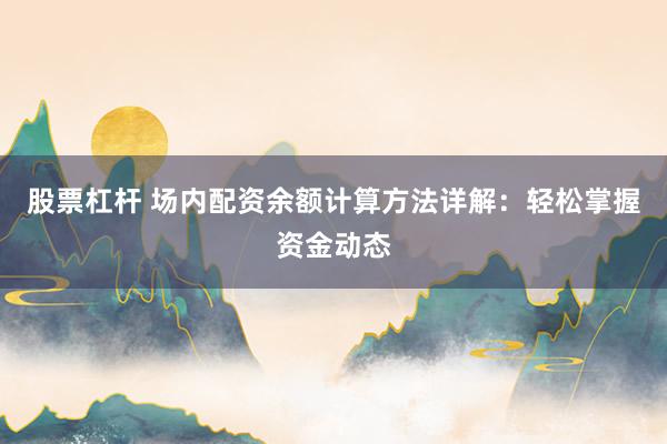 股票杠杆 场内配资余额计算方法详解：轻松掌握资金动态