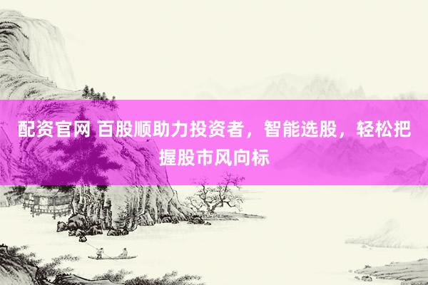 配资官网 百股顺助力投资者，智能选股，轻松把握股市风向标