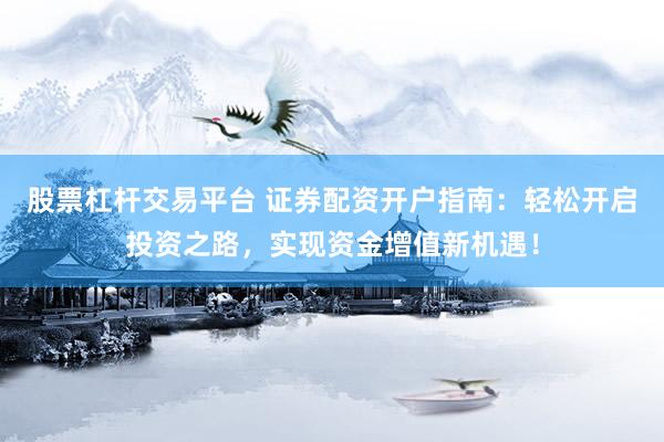 股票杠杆交易平台 证券配资开户指南：轻松开启投资之路，实现资金增值新机遇！