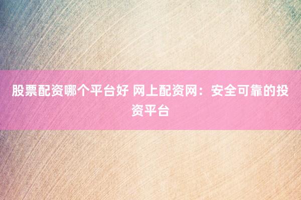 股票配资哪个平台好 网上配资网：安全可靠的投资平台