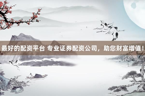 最好的配资平台 专业证券配资公司，助您财富增值！