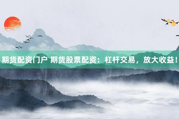 期货配资门户 期货股票配资：杠杆交易，放大收益！