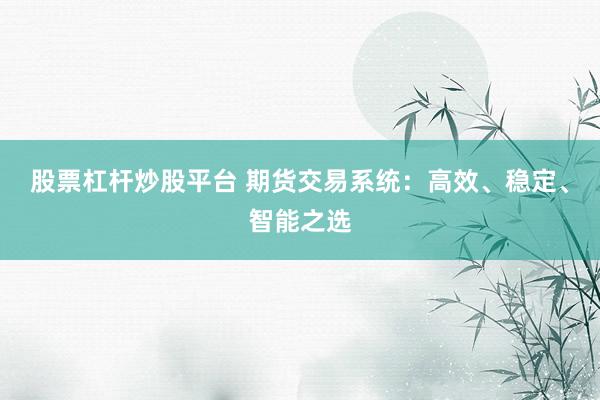 股票杠杆炒股平台 期货交易系统：高效、稳定、智能之选