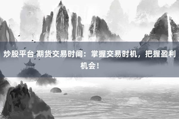 炒股平台 期货交易时间：掌握交易时机，把握盈利机会！