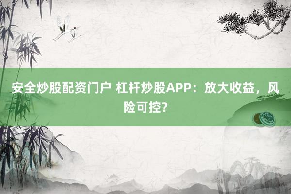 安全炒股配资门户 杠杆炒股APP：放大收益，风险可控？