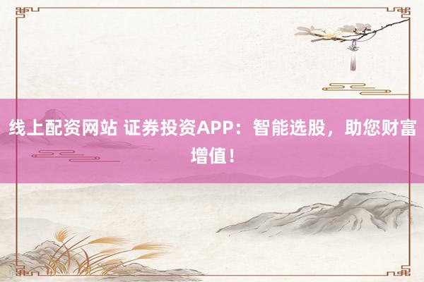 线上配资网站 证券投资APP：智能选股，助您财富增值！