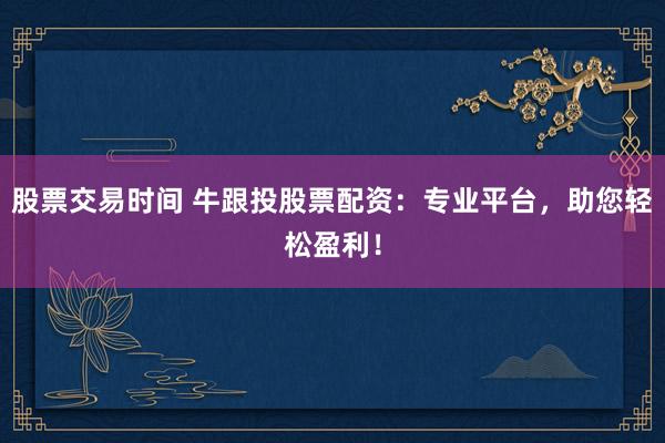 股票交易时间 牛跟投股票配资：专业平台，助您轻松盈利！