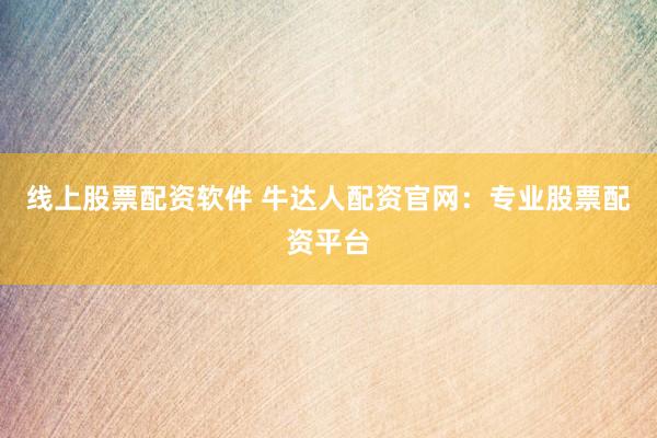 线上股票配资软件 牛达人配资官网：专业股票配资平台
