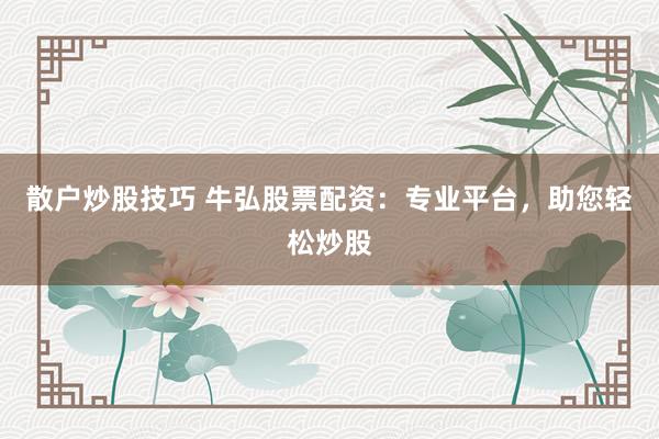 散户炒股技巧 牛弘股票配资：专业平台，助您轻松炒股