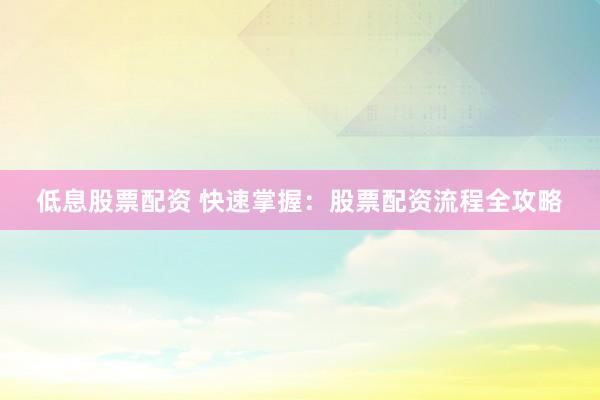 低息股票配资 快速掌握：股票配资流程全攻略