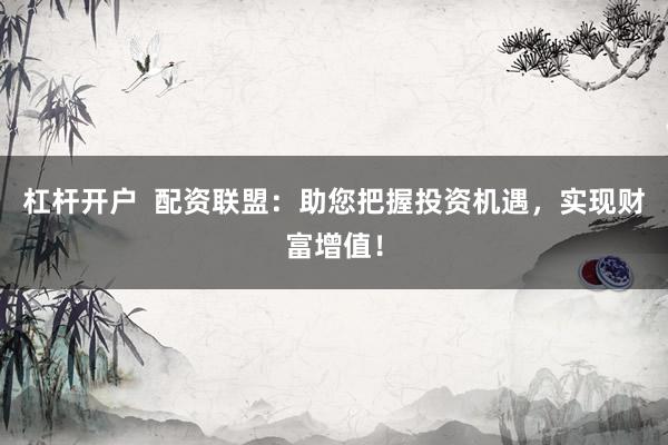 杠杆开户  配资联盟：助您把握投资机遇，实现财富增值！