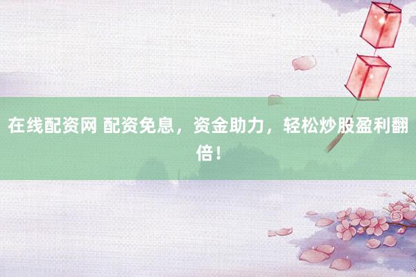 在线配资网 配资免息，资金助力，轻松炒股盈利翻倍！