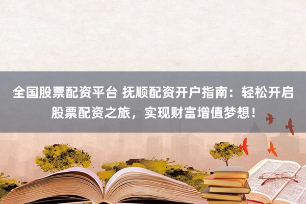 全国股票配资平台 抚顺配资开户指南：轻松开启股票配资之旅，实现财富增值梦想！