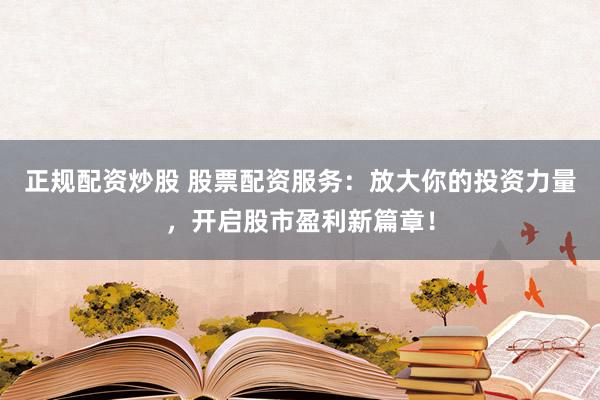 正规配资炒股 股票配资服务：放大你的投资力量，开启股市盈利新篇章！