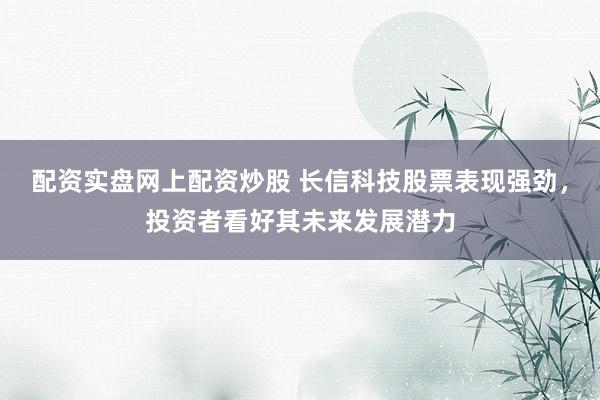 配资实盘网上配资炒股 长信科技股票表现强劲，投资者看好其未来发展潜力