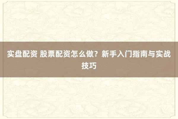实盘配资 股票配资怎么做？新手入门指南与实战技巧