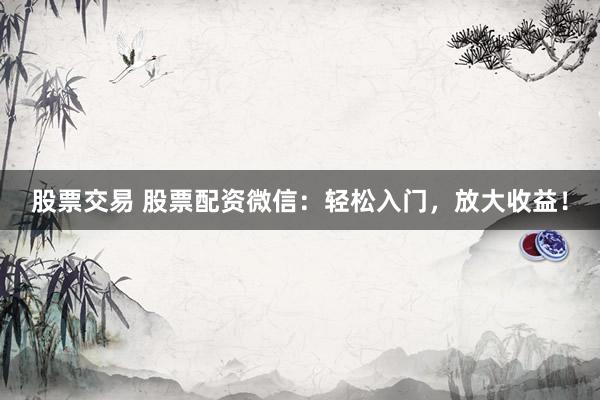 股票交易 股票配资微信：轻松入门，放大收益！