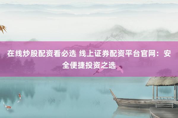 在线炒股配资看必选 线上证券配资平台官网：安全便捷投资之选