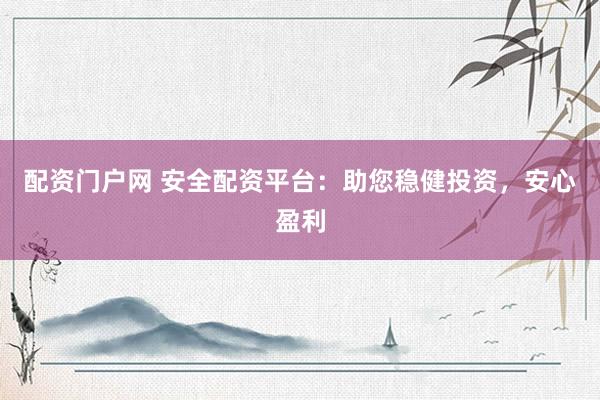 配资门户网 安全配资平台：助您稳健投资，安心盈利