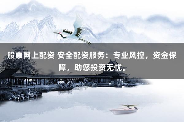 股票网上配资 安全配资服务：专业风控，资金保障，助您投资无忧。