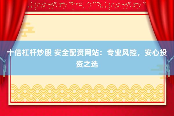 十倍杠杆炒股 安全配资网站：专业风控，安心投资之选