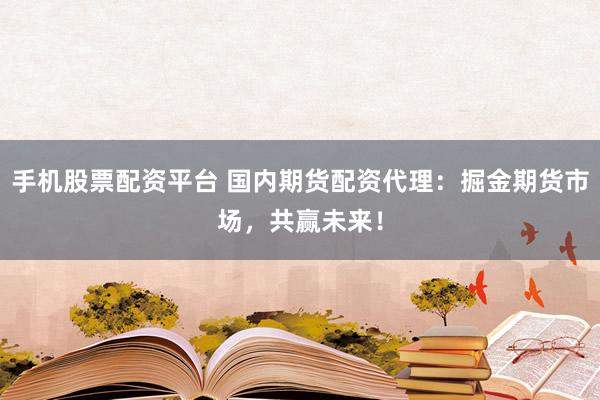 手机股票配资平台 国内期货配资代理：掘金期货市场，共赢未来！