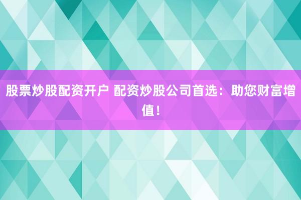 股票炒股配资开户 配资炒股公司首选：助您财富增值！