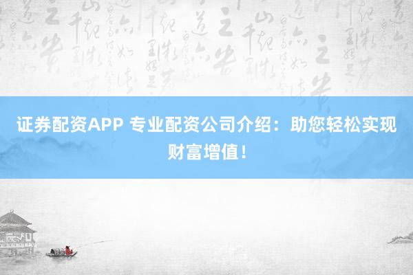 证券配资APP 专业配资公司介绍：助您轻松实现财富增值！