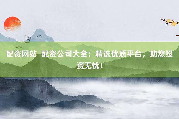 配资网站  配资公司大全：精选优质平台，助您投资无忧！