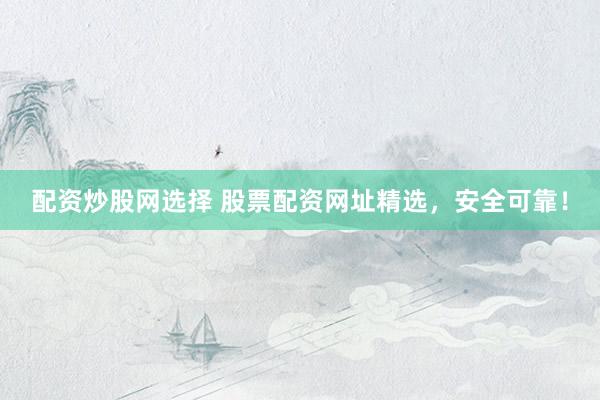 配资炒股网选择 股票配资网址精选，安全可靠！