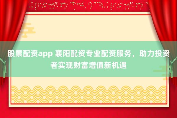 股票配资app 襄阳配资专业配资服务，助力投资者实现财富增值新机遇