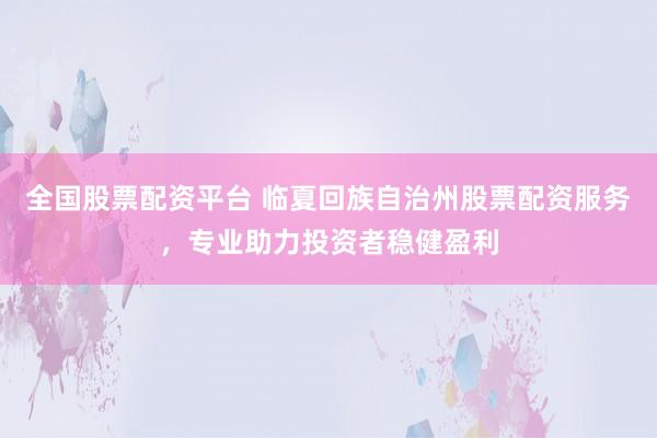 全国股票配资平台 临夏回族自治州股票配资服务，专业助力投资者稳健盈利