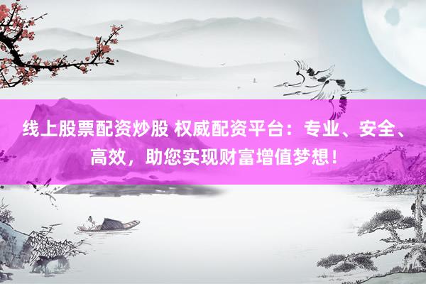 线上股票配资炒股 权威配资平台：专业、安全、高效，助您实现财富增值梦想！