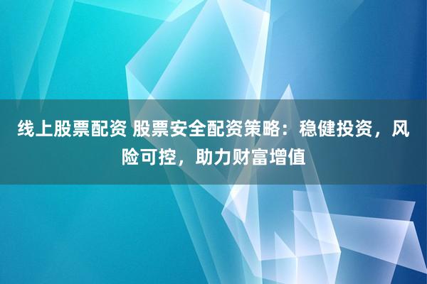 线上股票配资 股票安全配资策略：稳健投资，风险可控，助力财富增值