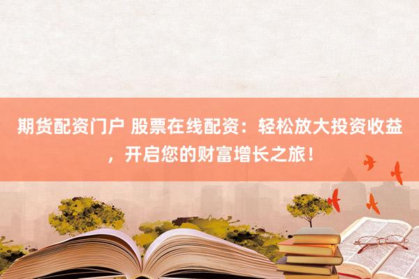 期货配资门户 股票在线配资：轻松放大投资收益，开启您的财富增长之旅！