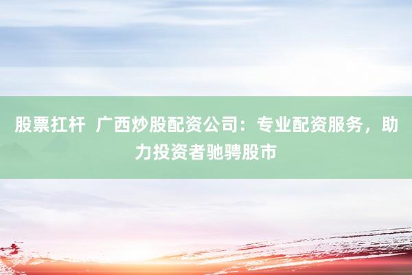 股票扛杆  广西炒股配资公司：专业配资服务，助力投资者驰骋股市