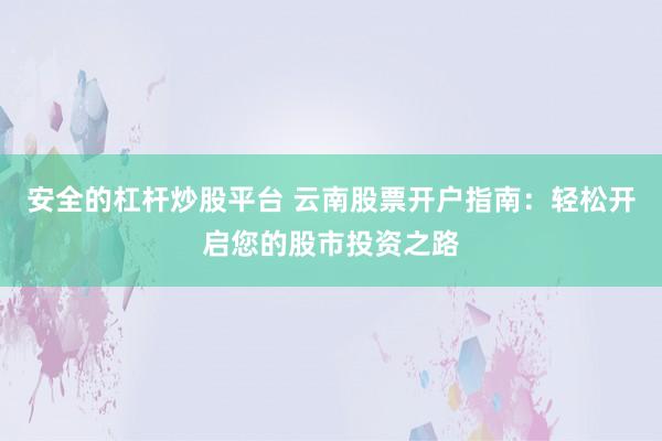安全的杠杆炒股平台 云南股票开户指南：轻松开启您的股市投资之路