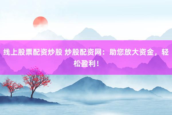 线上股票配资炒股 炒股配资网：助您放大资金，轻松盈利！