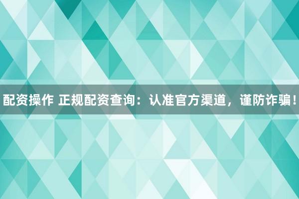 配资操作 正规配资查询：认准官方渠道，谨防诈骗！