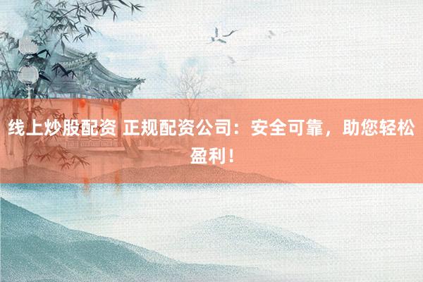 线上炒股配资 正规配资公司：安全可靠，助您轻松盈利！