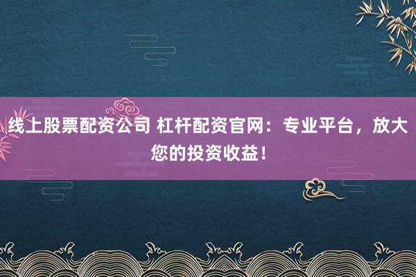 线上股票配资公司 杠杆配资官网：专业平台，放大您的投资收益！